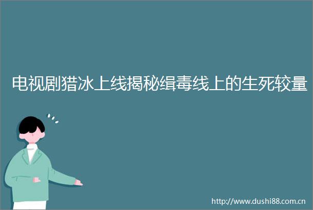 电视剧猎冰上线揭秘缉毒线上的生死较量