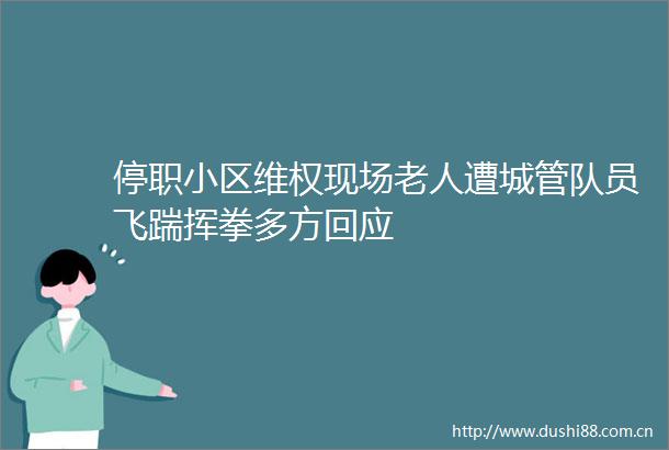 停职小区维权现场老人遭队员飞踹挥拳多方回应