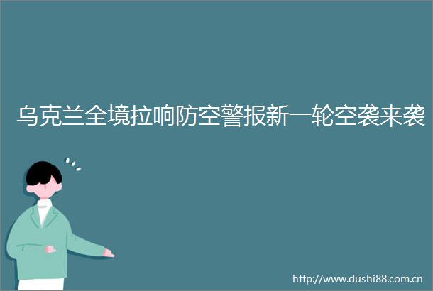 乌克兰全境拉响防空警报新一轮空袭来袭