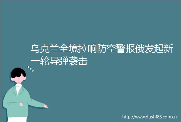 乌克兰全境拉响防空警报俄发起新一轮导弹袭击