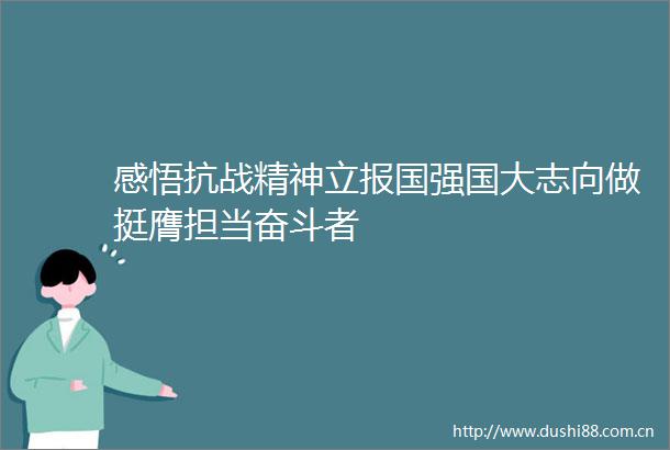 感悟抗战精神立报国强国大志向做挺膺担当奋斗者