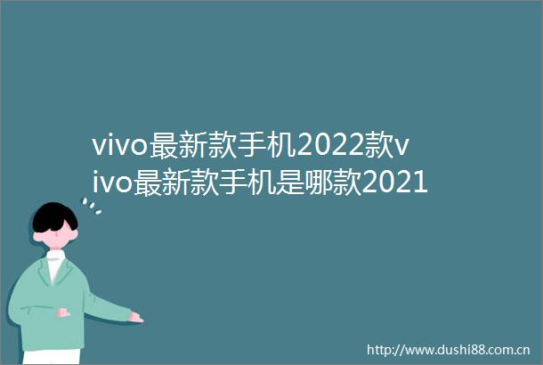 vivo最新款手机2022款vivo最新款手机是哪款2021多少钱