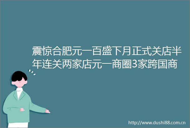 震惊合肥元一百盛下月正式关店半年连关两家店元一商圈3家跨国商业全部撤离百货超市商场关门潮到底出了啥事
