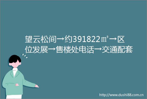 望云松间→约391822㎡→区位发展→售楼处电话→交通配套