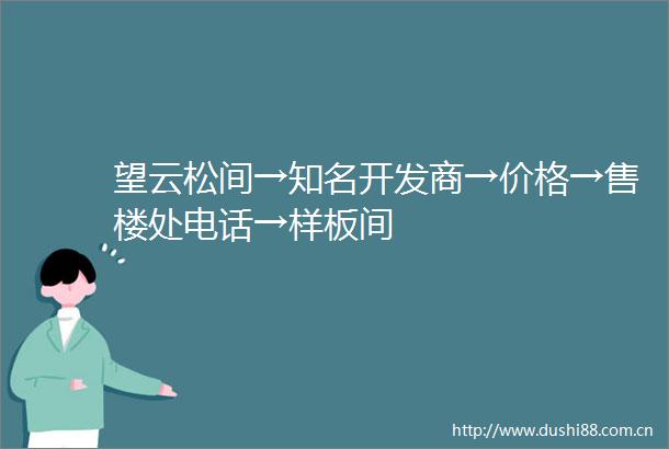 望云松间→知名开发商→价格→售楼处电话→样板间