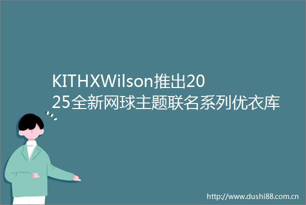 KITHXWilson推出2025全新网球主题联名系列优衣库官宣和LABUBU合作推出联名产品