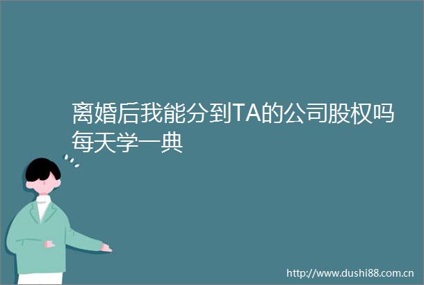 离婚后我能分到TA的公司股权吗每天学一典