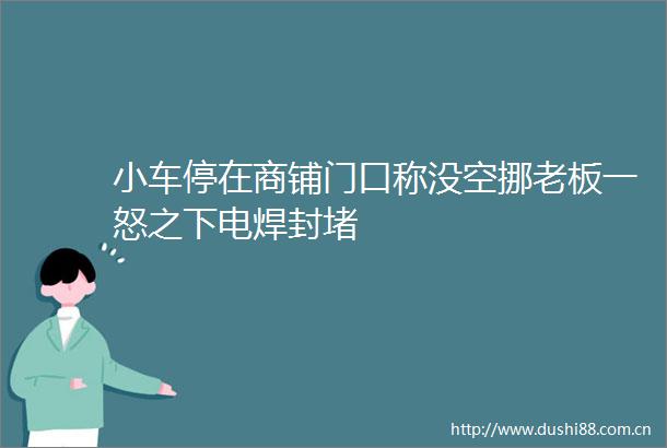 小车停在商铺门口称没空挪老板一怒之下电焊封堵