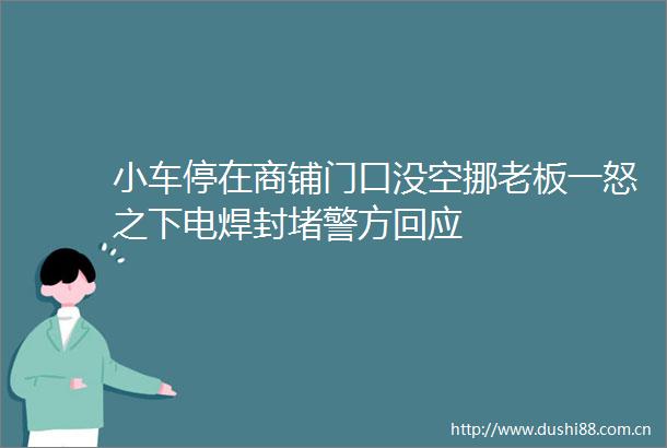 小车停在商铺门口没空挪老板一怒之下电焊封堵警方回应