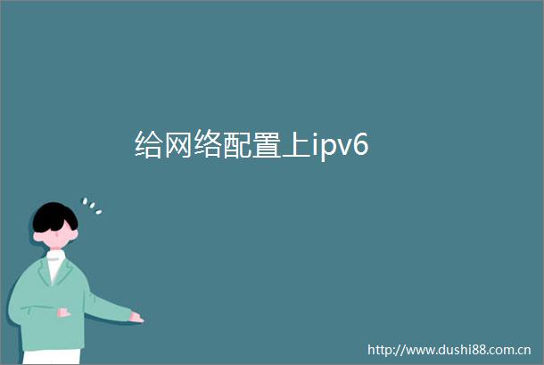 给网络配置上ipv6