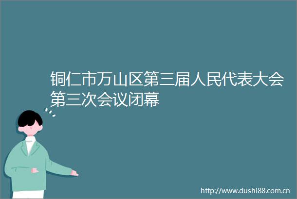铜仁市万山区第三届代表大会第三次会议闭幕