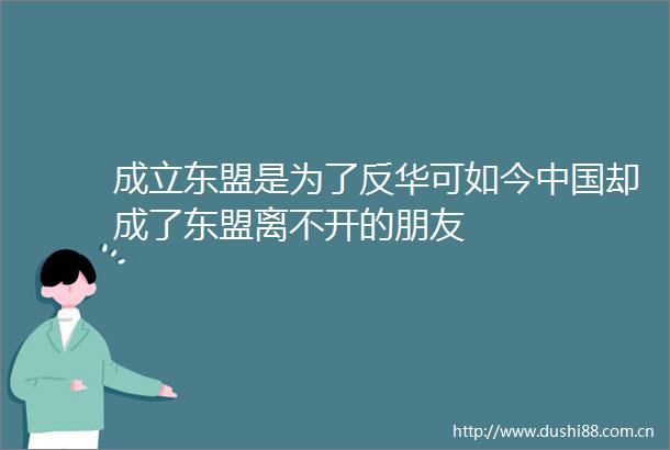 成立东盟是为了反华可如今却成了东盟离不开的朋友