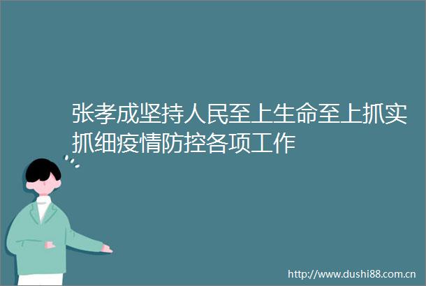 张孝成坚持至上生命至上抓实抓细疫情防控各项工作