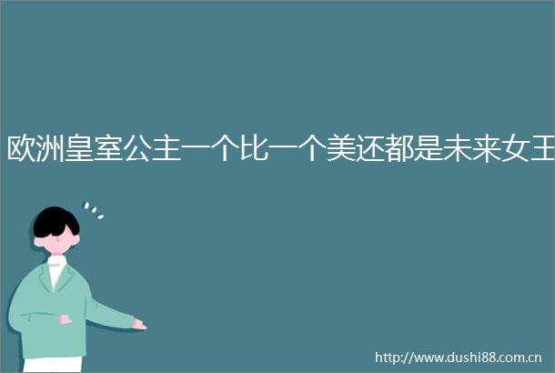 欧洲皇室公主一个比一个美还都是未来女王