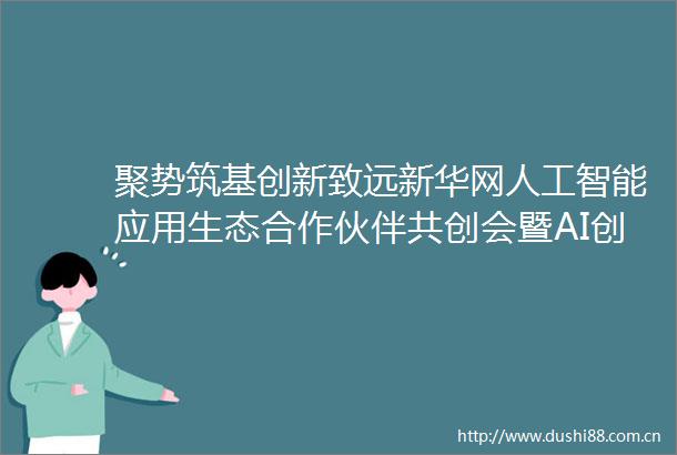聚势筑基创新致远新华网人工智能应用生态合作伙伴共创会暨AI创新与社会治理思客会在京召开