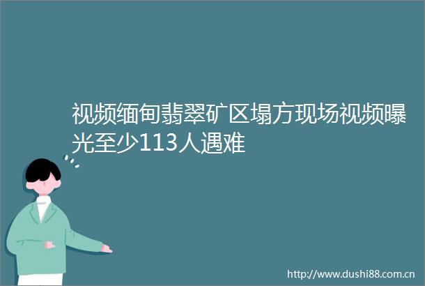 视频缅甸翡翠矿区塌方现场视频至少113人遇难
