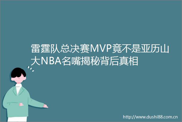 雷霆队总决赛MVP竟不是亚历山大NBA名嘴揭秘背后真相