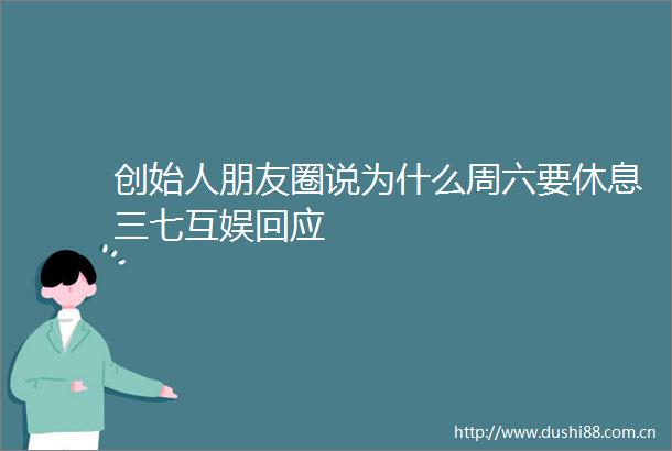 创始人朋友圈说为什么周六要休息三七互娱回应