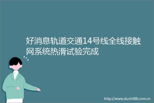 好消息轨道交通14号线全线接触网系统热滑试验完成