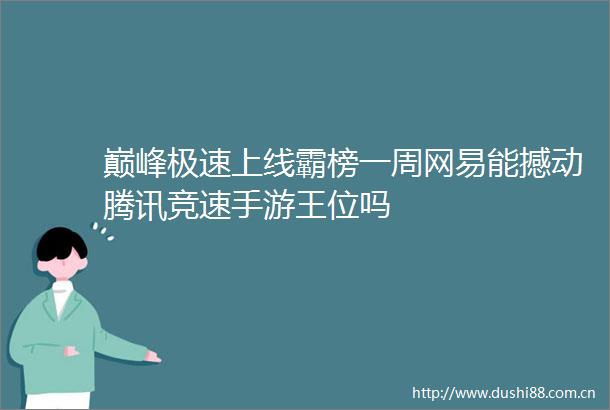 巅峰极速上线霸榜一周网易能撼动腾讯竞速手游王位吗