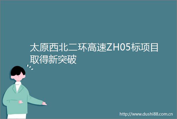 太原西北二环高速ZH05标项目取得新突破