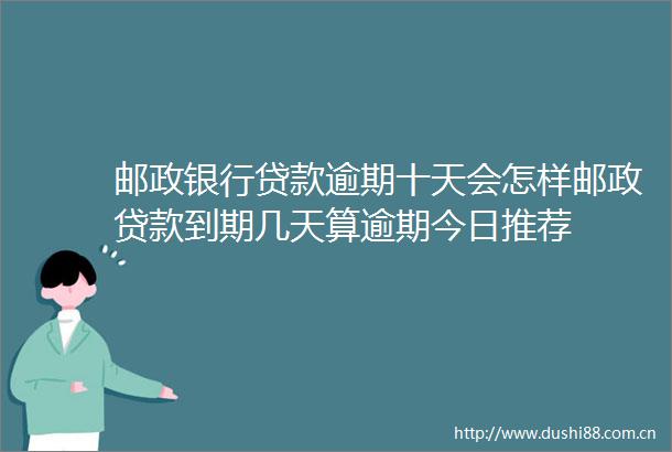 邮政银行逾期十天会怎样邮政到期几天算逾期今日推荐