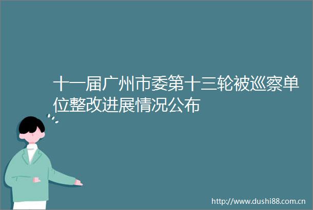 十一届广州市委第十三轮被巡察单位整改进展情况公布