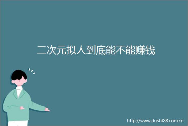 二次元拟人到底能不能赚钱