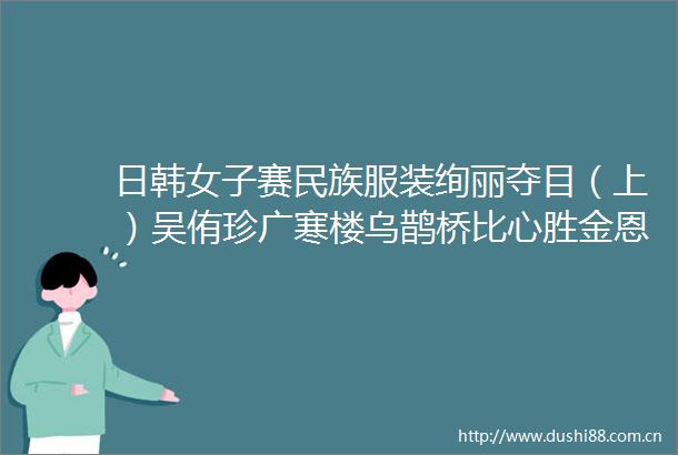 日韩女子赛民族服装绚丽夺目（上）吴侑珍广寒楼乌鹊桥比心胜金恩持