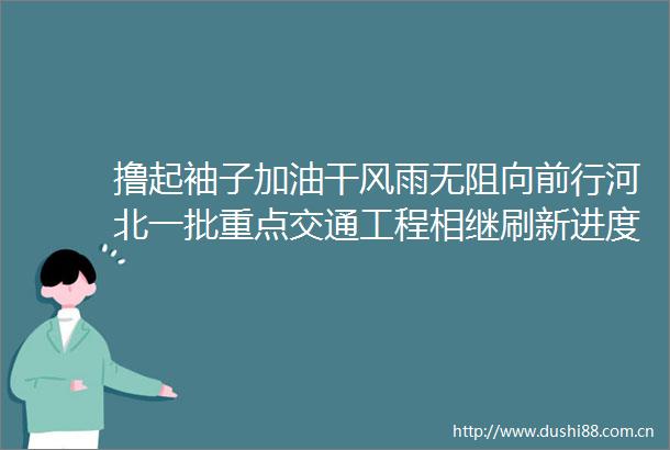 撸起袖子加油干风雨无阻向前行河北一批重点交通工程相继刷新进度条