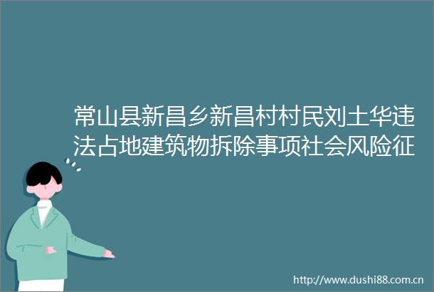 常山县新昌乡新昌村村民刘土华占地建筑物拆除事项社会风险征询公众意见公告
