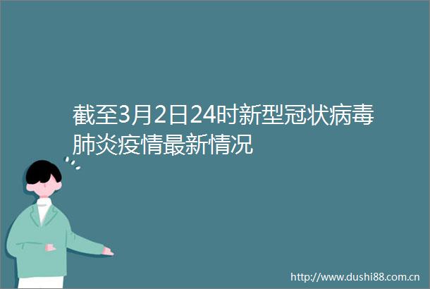 截至3月2日24时新型冠状病毒肺炎疫情最新情况