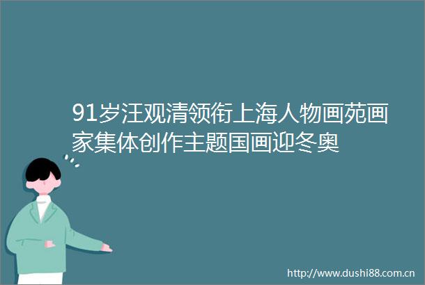 91岁汪观清领衔上海人物画苑画家集体创作主题国画迎冬奥