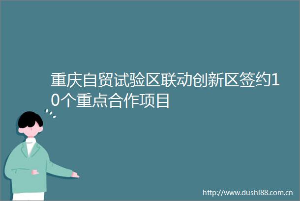 重庆自贸试验区联动创新区签约10个重点合作项目