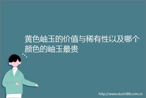 黄色岫玉的价值与稀有性以及哪个颜色的岫玉最贵