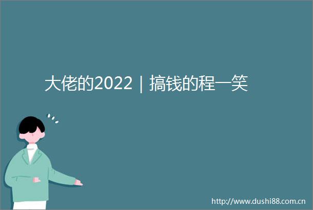 大佬的2022｜搞钱的程一笑