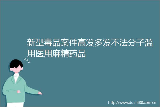 新型毒品案件高发多发不法分子滥用医用麻精药品