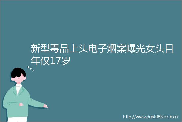 新型毒品上头电子烟案女头目年仅17岁