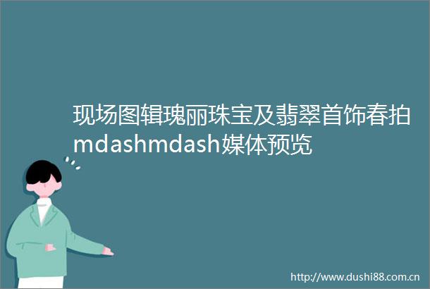现场图辑瑰丽珠宝及翡翠首饰春拍mdashmdash媒体预览