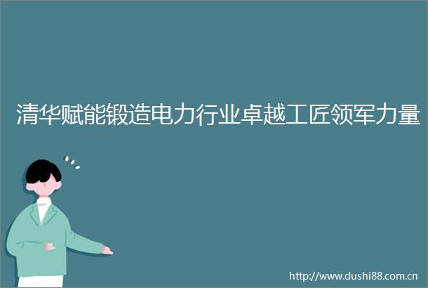 清华赋能锻造电力行业卓越工匠领军力量