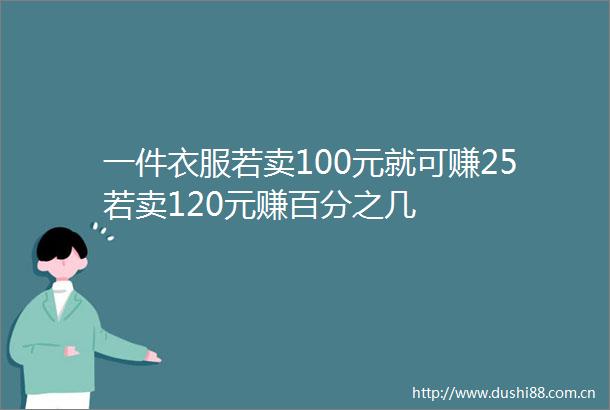 一件衣服若卖100元就可赚25若卖120元赚百分之几