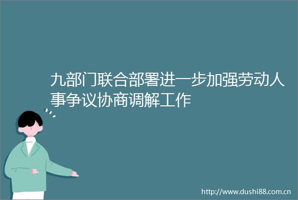 九部门联合部署进一步加强劳动人事争议协商调解工作