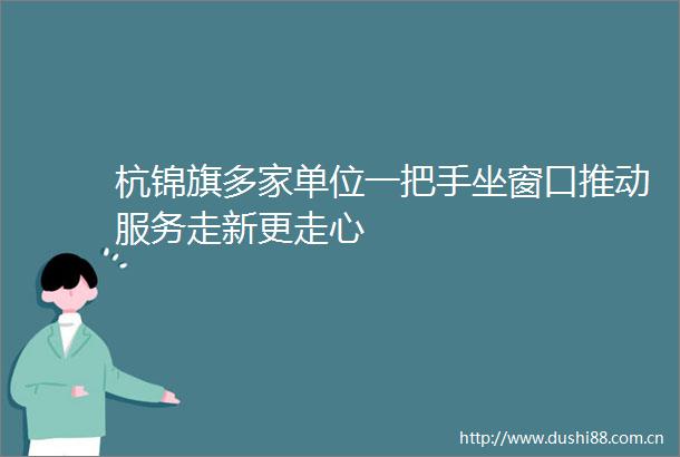 杭锦旗多家单位一把手坐窗口推动服务走新更走心