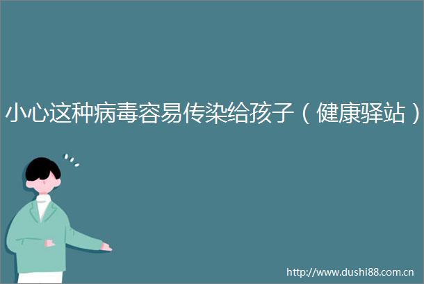 小心这种病毒容易传染给孩子（健康驿站）