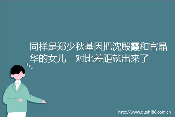 同样是郑少秋基因把沈殿霞和官晶华的女儿一对比差距就出来了