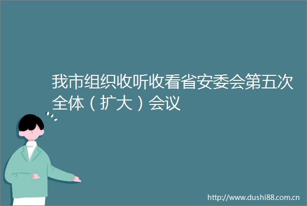 我市组织收听收看省安委会第五次全体（扩大）会议