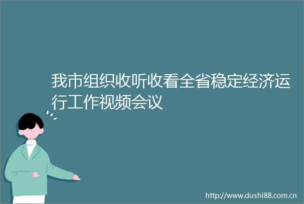 我市组织收听收看全省稳定经济运行工作视频会议