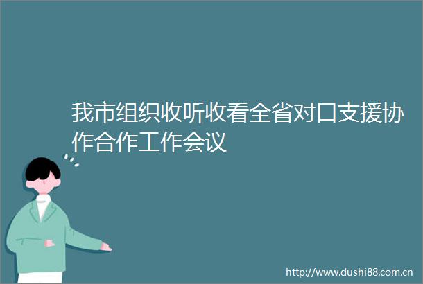 我市组织收听收看全省对口支援协作合作工作会议