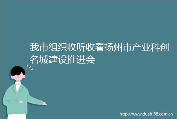 我市组织收听收看扬州市产业科创名城建设推进会