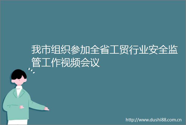 我市组织参加全省工贸行业安全监管工作视频会议